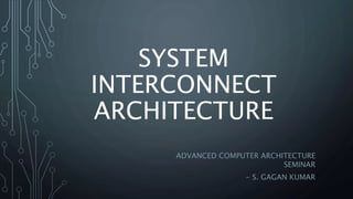 SYSTEM
INTERCONNECT
ARCHITECTURE
ADVANCED COMPUTER ARCHITECTURE
SEMINAR
- S. GAGAN KUMAR
 