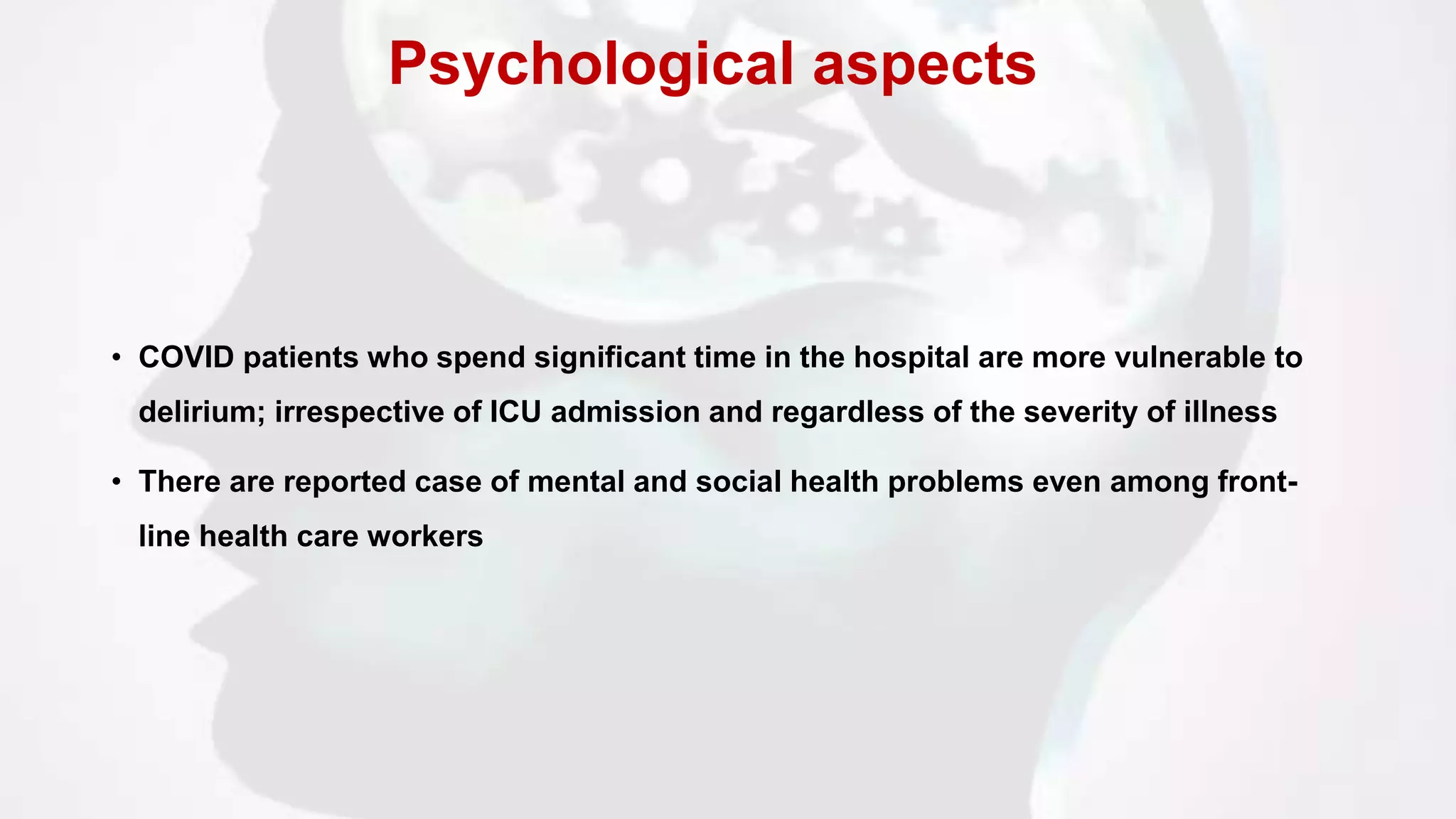 • COVID patients who spend significant time in the hospital are more vulnerable to
delirium; irrespective of ICU admission and regardless of the severity of illness
• There are reported case of mental and social health problems even among front-
line health care workers
Psychological aspects
 