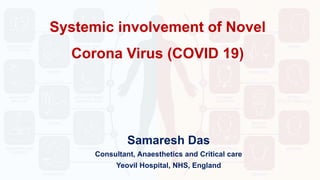 Systemic involvement of Novel
Corona Virus (COVID 19)
Samaresh Das
Consultant, Anaesthetics and Critical care
Yeovil Hospital, NHS, England
 