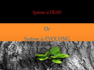 System is DEAD
Or
System is EVOLVING
 