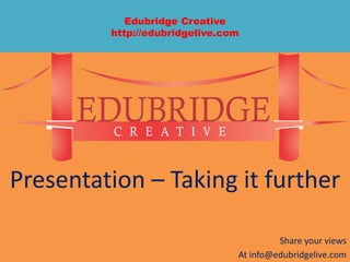 Edubridge Creative
http://edubridgelive.com
Presentation – Taking it further
Share your views
At info@edubridgelive.com
 