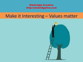 Edubridge Creative
http://edubridgelive.com
Make it Interesting – Values matter
 