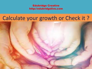 Edubridge Creative
http://edubridgelive.com
Calculate your growth or Check it ?
 