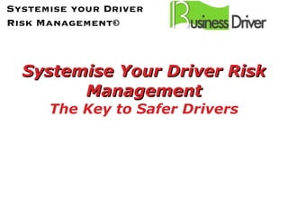 Systemise Your Driver Risk Management The Key to Safer Drivers Systemise your Driver Risk Management© 