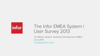 The Infor EMEA System i
User Survey 2013
Tim Mears, System i Business Development, EMEA
June 2013
Tim.Mears@infor.com
 