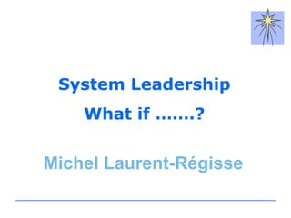 System Leadership What if …….? Michel Laurent-Régisse 