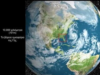 10.000 χιλιόμετρα (10 7 m) Το βόρειο ημισφαίριο της Γής. 