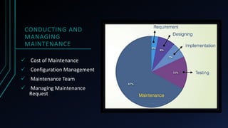 CONDUCTING AND
MANAGING
MAINTENANCE
 Cost of Maintenance
 Configuration Management
 Maintenance Team
 Managing Maintenance
Request
 