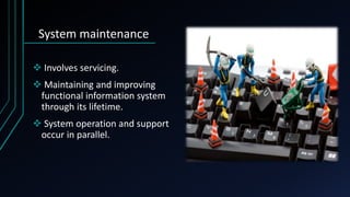 System maintenance
 Involves servicing.
 Maintaining and improving
functional information system
through its lifetime.
 System operation and support
occur in parallel.
 