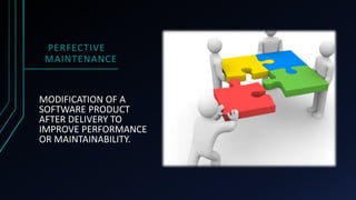 PERFECTIVE
MAINTENANCE
MODIFICATION OF A
SOFTWARE PRODUCT
AFTER DELIVERY TO
IMPROVE PERFORMANCE
OR MAINTAINABILITY.
 