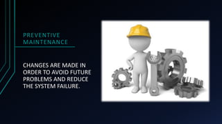 PREVENTIVE
MAINTENANCE
CHANGES ARE MADE IN
ORDER TO AVOID FUTURE
PROBLEMS AND REDUCE
THE SYSTEM FAILURE.
 