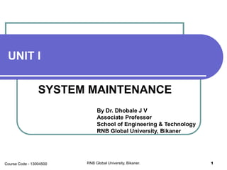 UNIT I
SYSTEM MAINTENANCE
By Dr. Dhobale J V
Associate Professor
School of Engineering & Technology
RNB Global University, Bikaner
RNB Global University, Bikaner. 1Course Code - 13004500
 