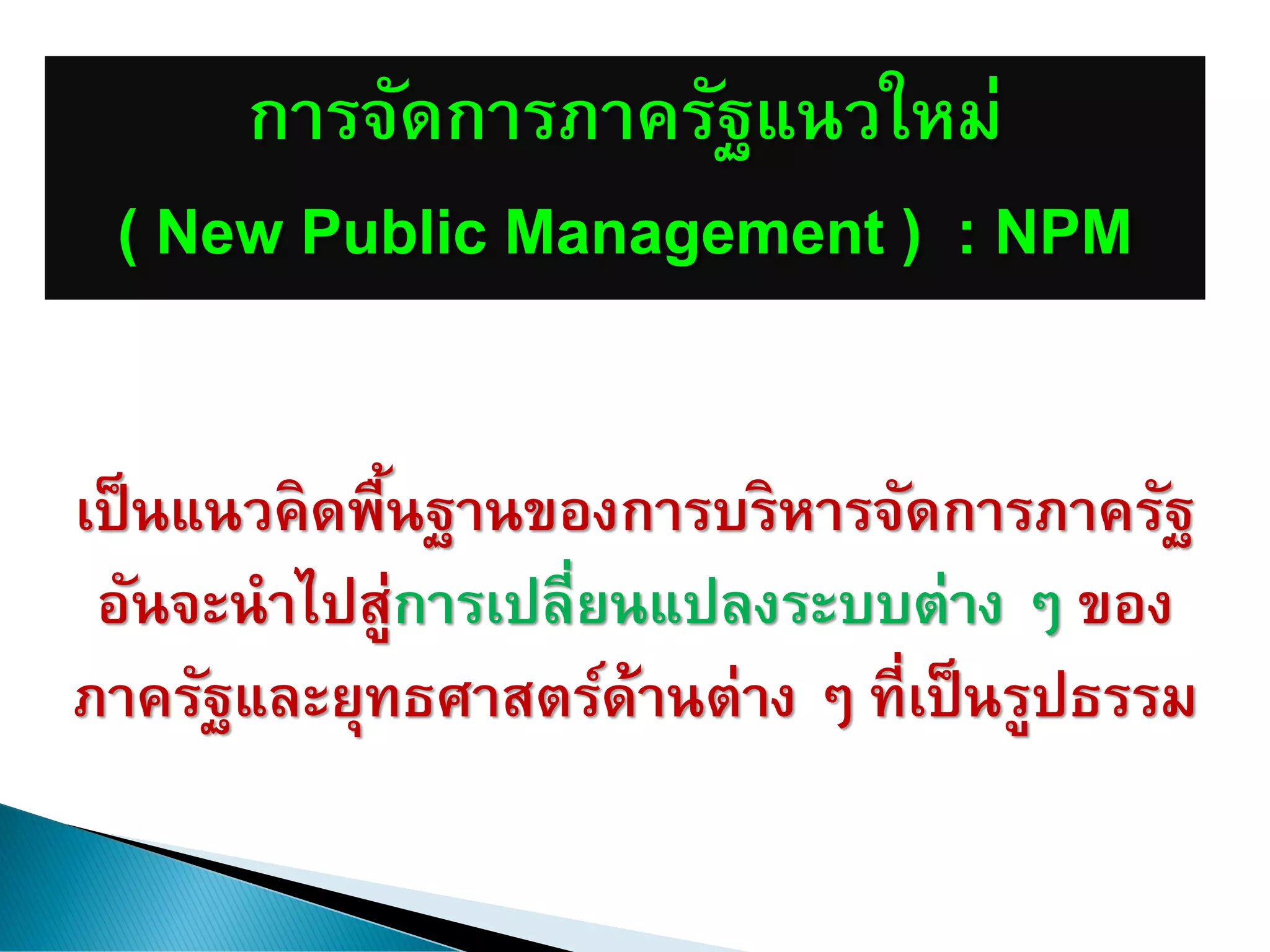 การจัดการภาครัฐแนวใหม่
( New Public Management ) : NPM
เป็นแนวคิดพื้นฐานของการบริหารจัดการภาครัฐ
อันจะนาไปสู่การเปลี่ยนแปลงระบบต่าง ๆ ของ
ภาครัฐและยุทธศาสตร์ด้านต่าง ๆ ที่เป็นรูปธรรม
 