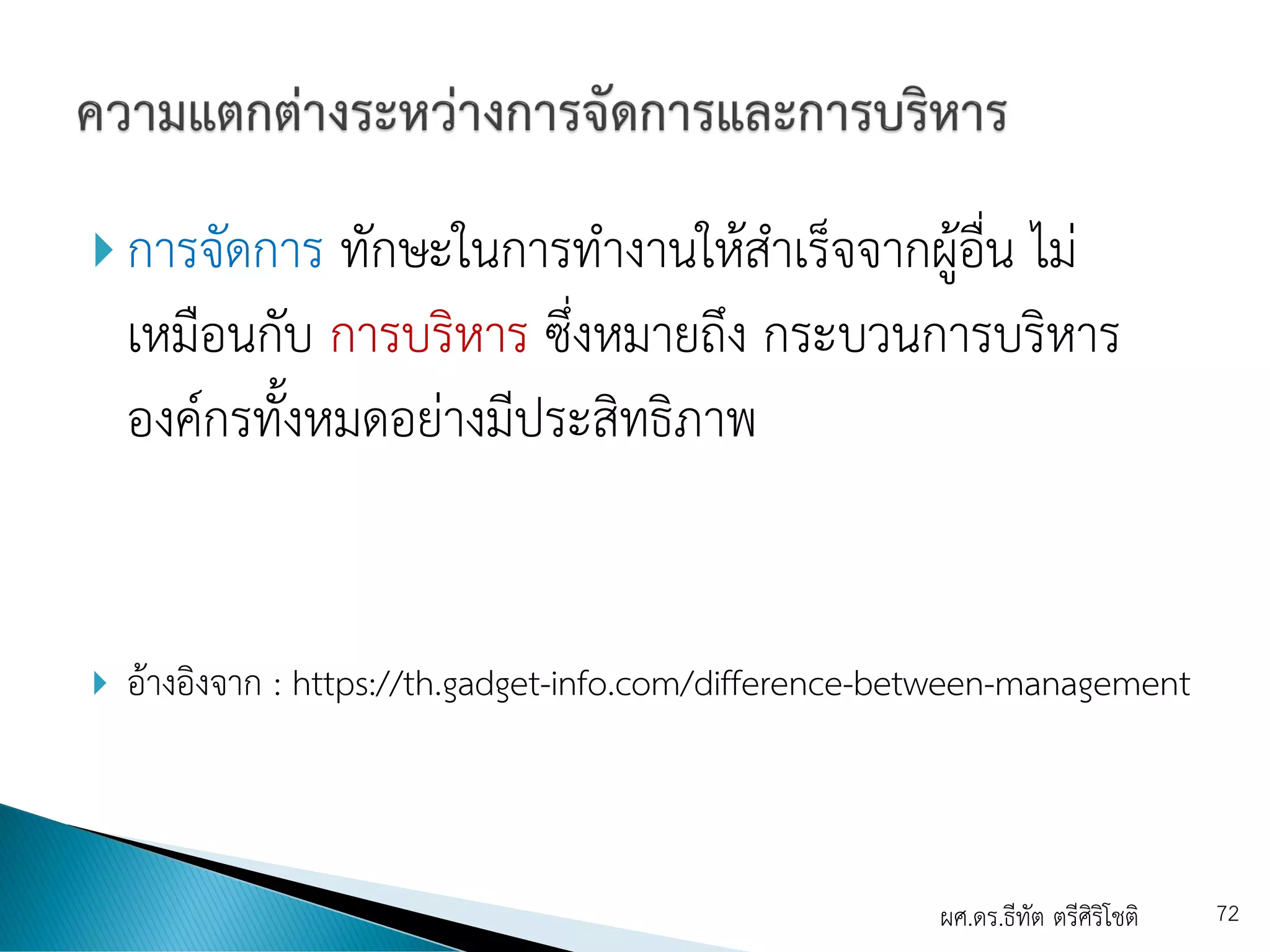  การจัดการ ทักษะในการทางานให้สาเร็จจากผู้อื่น ไม่
เหมือนกับ การบริหาร ซึ่งหมายถึง กระบวนการบริหาร
องค์กรทั้งหมดอย่างมีประสิทธิภาพ
 อ้างอิงจาก : https://th.gadget-info.com/difference-between-management
ผศ.ดร.ธีทัต ตรีศิริโชติ 72
 