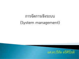 การจัดการเชิงระบบ
(System management)
ผศ.ดร.ธีทัต ตรีศิริโชติ
 