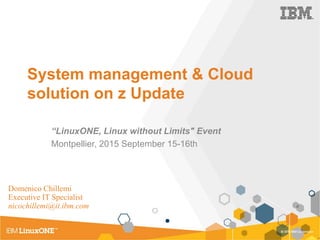 System management & Cloud
solution on z Update
“LinuxONE, Linux without Limits" Event
Montpellier, 2015 September 15-16th
Domenico Chillemi
Executive IT Specialist
nicochillemi@it.ibm.com
 