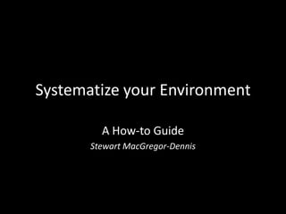 Systematize your Environment

         A How-to Guide
       Stewart MacGregor-Dennis
 