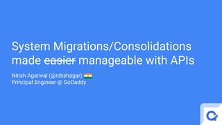 System Migrations/Consolidations
made easier manageable with APIs
Nitish Agarwal (@nitishagar)
Principal Engineer @ GoDaddy
 
