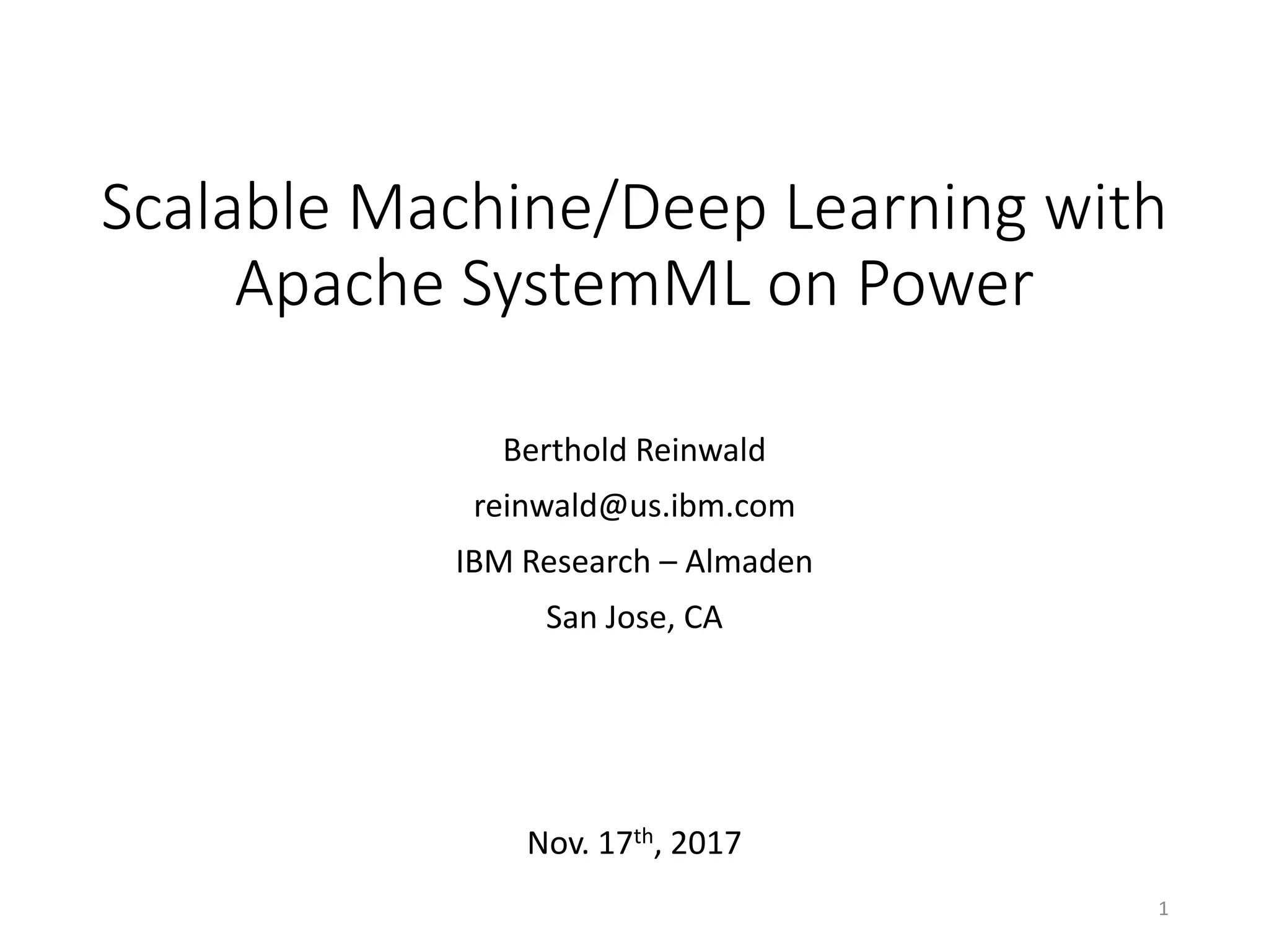 Scalable Machine/Deep Learning with
Apache SystemML on Power
Berthold Reinwald
reinwald@us.ibm.com
IBM Research – Almaden
San Jose, CA
Nov. 17th, 2017
1
 