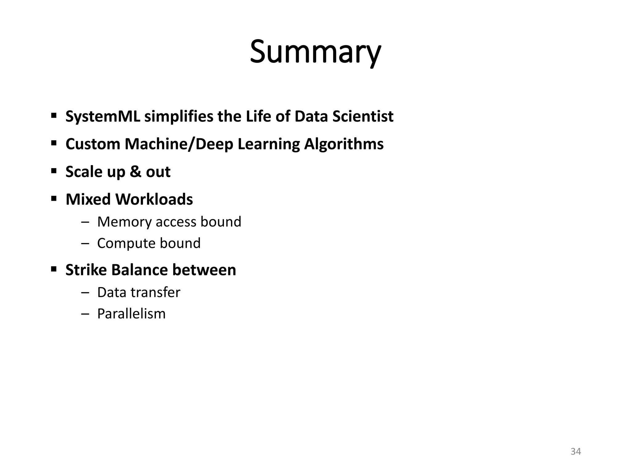 Summary
 SystemML simplifies the Life of Data Scientist
 Custom Machine/Deep Learning Algorithms
 Scale up & out
 Mixed Workloads
– Memory access bound
– Compute bound
 Strike Balance between
– Data transfer
– Parallelism
34
 
