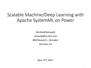Scalable Machine/Deep Learning with
Apache SystemML on Power
Berthold Reinwald
reinwald@us.ibm.com
IBM Research – Almaden
San Jose, CA
Nov. 17th, 2017
1
 