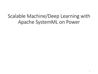 Scalable Machine/Deep Learning with
Apache SystemML on Power
1
 
