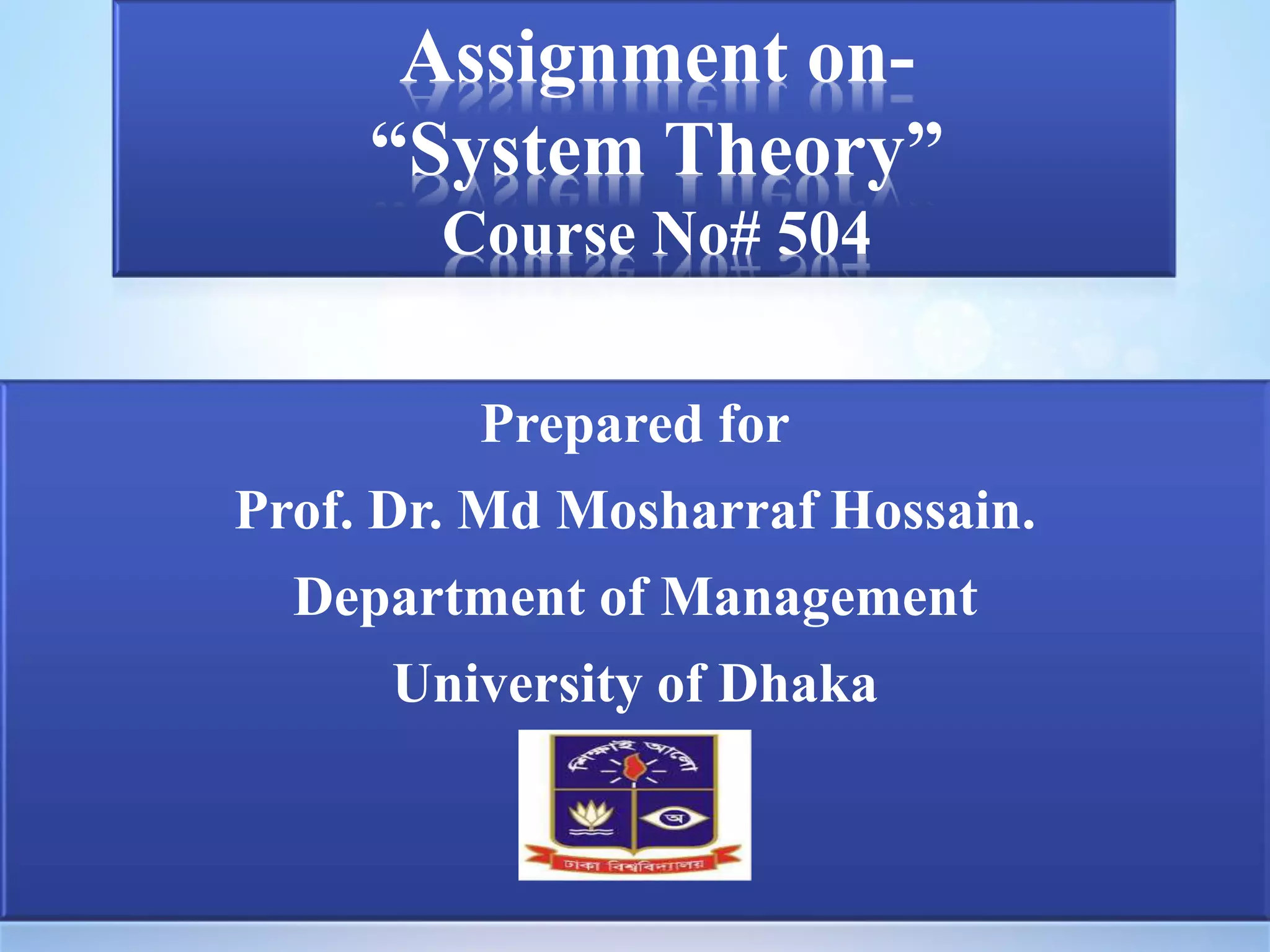 Assignment on- 
“System Theory” 
Course No# 504 
Prepared for 
Prof. Dr. Md Mosharraf Hossain. 
Department of Management 
University of Dhaka 
 