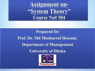 Assignment on- 
“System Theory” 
Course No# 504 
Prepared for 
Prof. Dr. Md Mosharraf Hossain. 
Department of Management 
University of Dhaka 
 