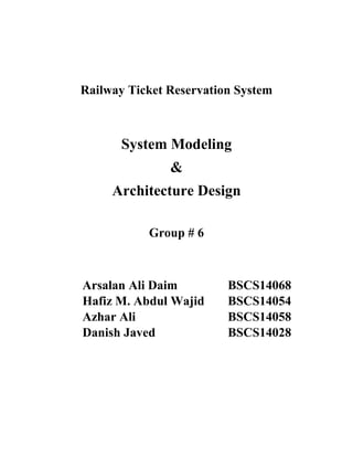 Railway Ticket Reservation System
System Modeling
&
Architecture Design
Group # 6
Arsalan Ali Daim BSCS14068
Hafiz M. Abdul Wajid BSCS14054
Azhar Ali BSCS14058
Danish Javed BSCS14028
 
