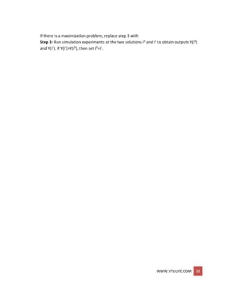 WWW.VTULIFE.COM 38
If there is a maximization problem, replace step 3 with
Step 3: Run simulation experiments at the two solutions i0 and i’ to obtain outputs Y(i0)
and Y(i’). if Y(i’)>Y(i0), then set i0=i’.
 