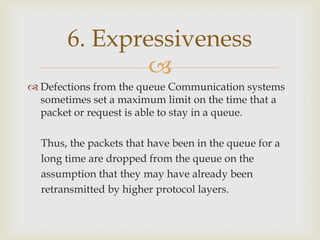 
 Defections from the queue Communication systems
sometimes set a maximum limit on the time that a
packet or request is able to stay in a queue.
Thus, the packets that have been in the queue for a
long time are dropped from the queue on the
assumption that they may have already been
retransmitted by higher protocol layers.
6. Expressiveness
 