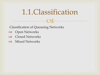 
Classification of Queueing Networks
 Open Networks
 Closed Networks
 Mixed Networks
1.1.Classification
 