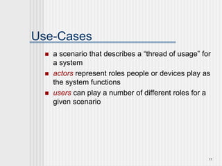 11
Use-Cases
 a scenario that describes a “thread of usage” for
a system
 actors represent roles people or devices play as
the system functions
 users can play a number of different roles for a
given scenario
 