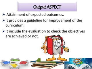  Attainment of expected outcomes.
It provides a guideline for improvement of the
curriculum.
It include the evaluation to check the objectives
are achieved or not.
Output ASPECT
 