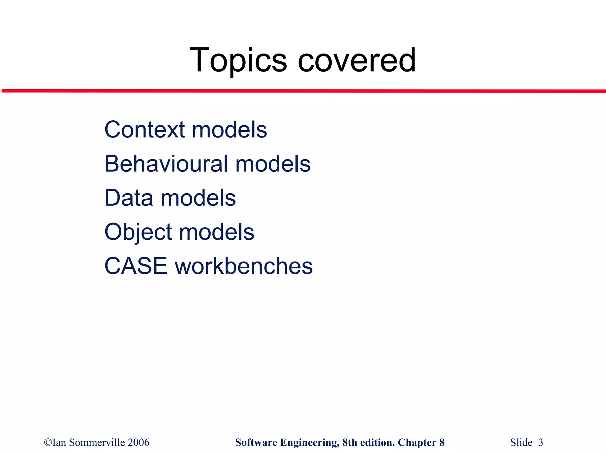 Topics covered
Context models
Behavioural models
Data models
Object models
CASE workbenches

©Ian Sommerville 2006

Software Engineering, 8th edition. Chapter 8

Slide 3

 
