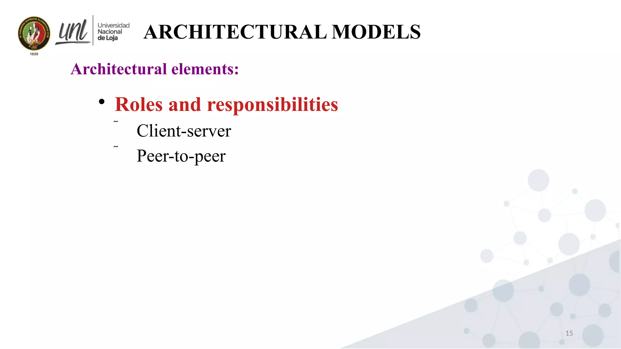 15
ARCHITECTURAL MODELS
Architectural elements:

Roles and responsibilities
 Client-server
 Peer-to-peer
 