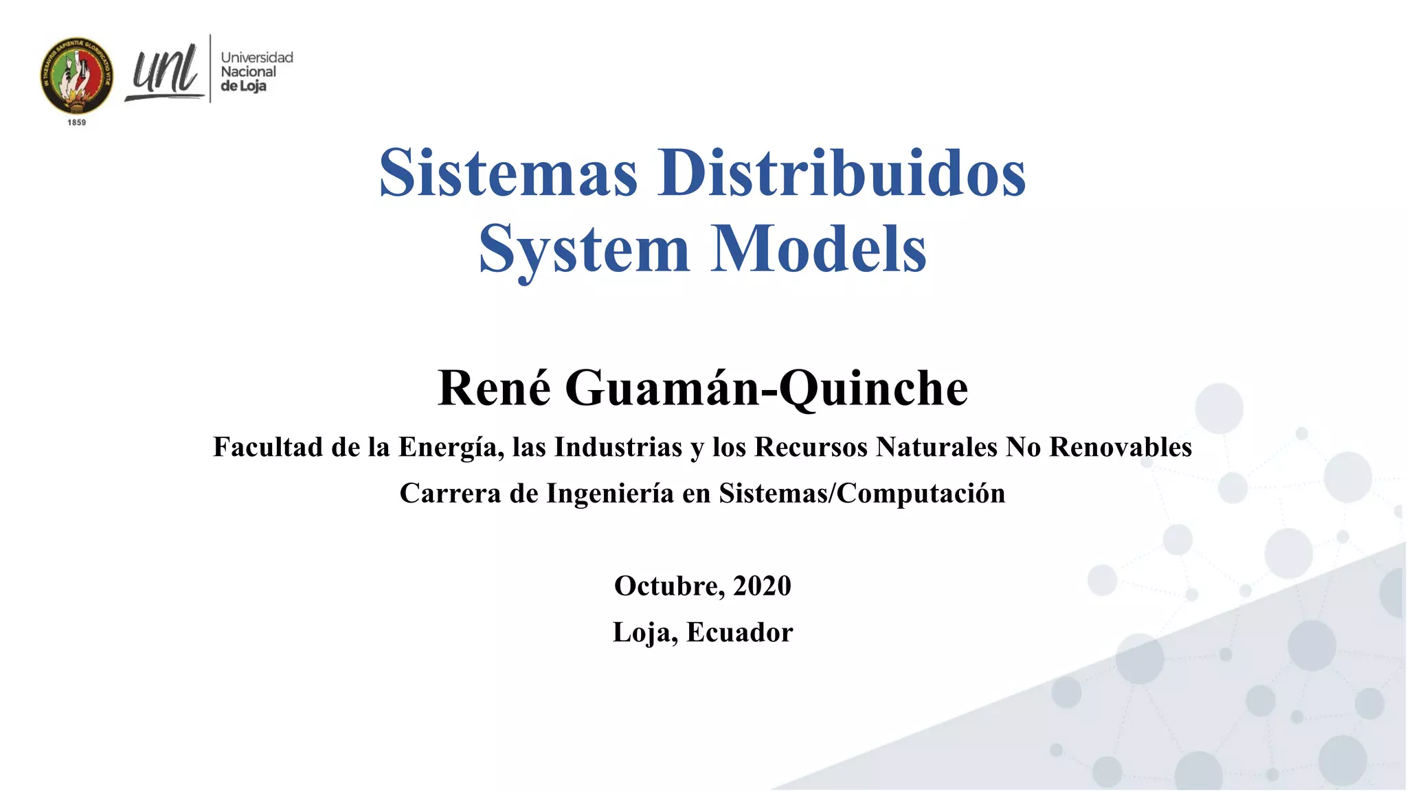Sistemas Distribuidos
System Models
René Guamán-Quinche
Facultad de la Energía, las Industrias y los Recursos Naturales No Renovables
Carrera de Ingeniería en Sistemas/Computación
Octubre, 2020
Loja, Ecuador
 