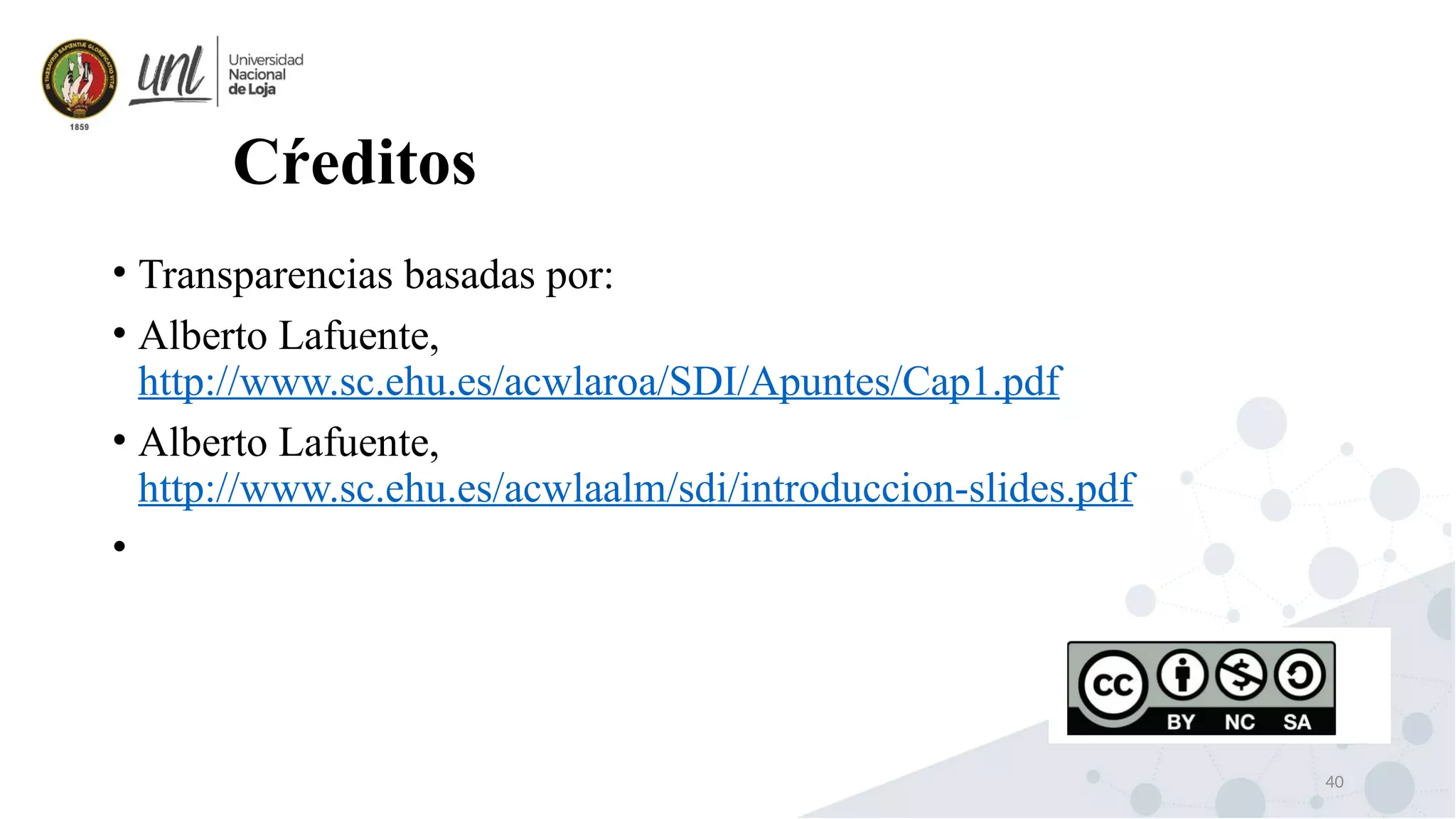 40
Cŕeditos
• Transparencias basadas por:
• Alberto Lafuente,
http://www.sc.ehu.es/acwlaroa/SDI/Apuntes/Cap1.pdf
• Alberto Lafuente,
http://www.sc.ehu.es/acwlaalm/sdi/introduccion-slides.pdf
•
 
