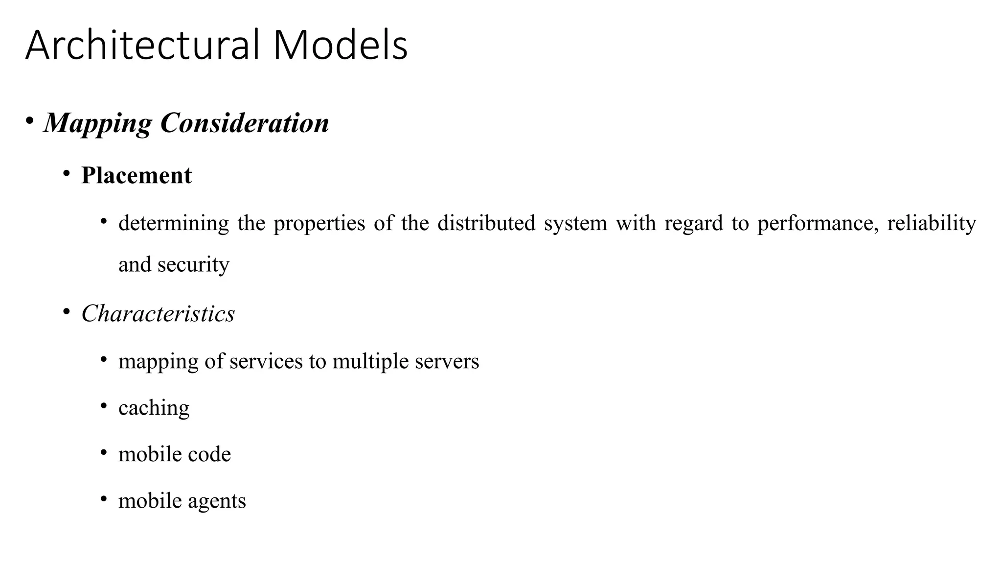 Architectural Models
• Mapping Consideration
• Placement
• determining the properties of the distributed system with regard to performance, reliability
and security
• Characteristics
• mapping of services to multiple servers
• caching
• mobile code
• mobile agents
 