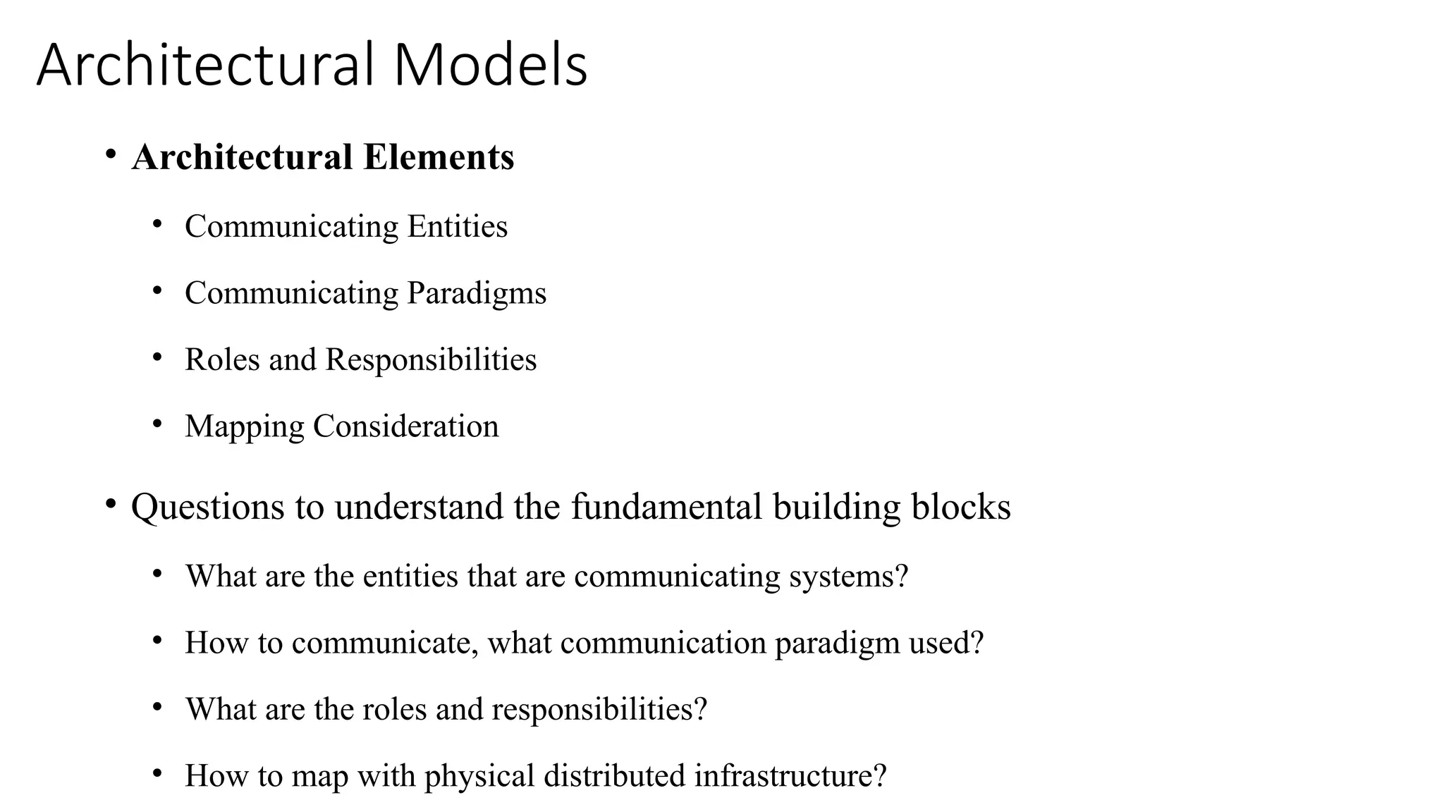 Architectural Models
• Architectural Elements
• Communicating Entities
• Communicating Paradigms
• Roles and Responsibilities
• Mapping Consideration
• Questions to understand the fundamental building blocks
• What are the entities that are communicating systems?
• How to communicate, what communication paradigm used?
• What are the roles and responsibilities?
• How to map with physical distributed infrastructure?
 