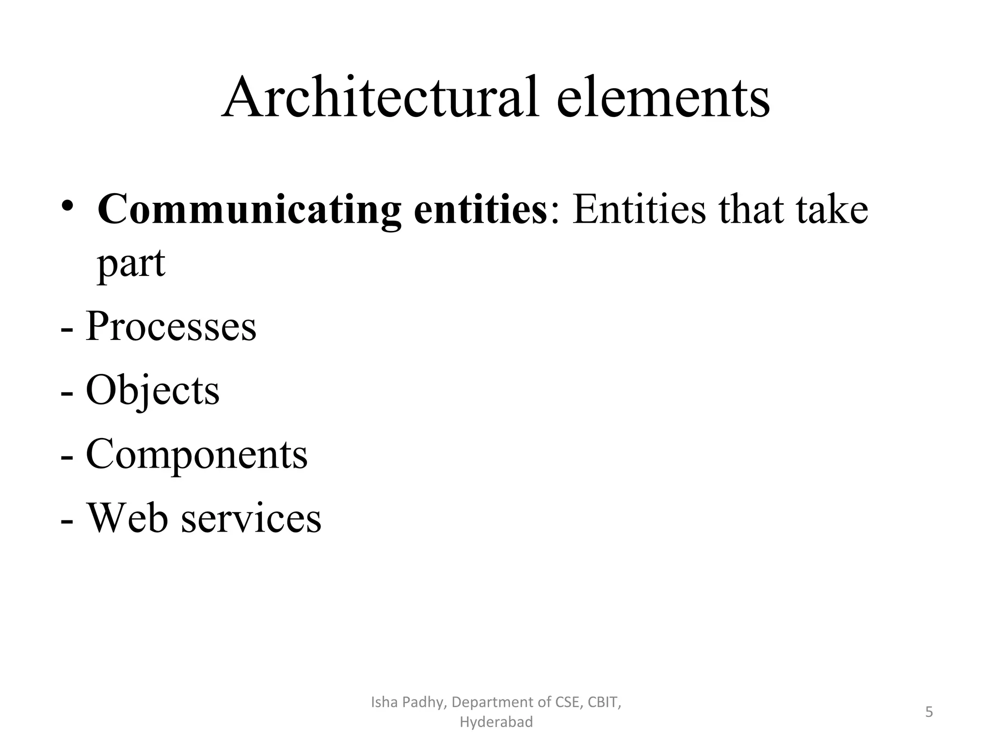Architectural elements • Communicating entities: Entities that take part - Processes - Objects - Components - Web services Isha Padhy, Department of CSE, CBIT, Hyderabad 5 