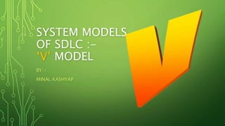 SYSTEM MODELS
OF SDLC :-
‘V’ MODEL
BY:-
MINAL KASHYAP
 