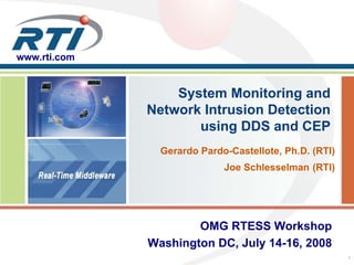 www.rti.com


                  System Monitoring and
              Network Intrusion Detection
                     using DDS and CEP
                Gerardo Pardo-Castellote, Ph.D. (RTI)
                             Joe Schlesselman (RTI)




                      OMG RTESS Workshop
              Washington DC, July 14-16, 2008
                                                        1
 