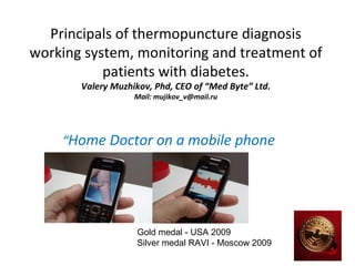 Principals of thermopuncture diagnosis
working system, monitoring and treatment of
           patients with diabetes.
       Valery Muzhikov, Phd, CEO of “Med Byte” Ltd.
                   Mail: mujikov_v@mail.ru




    “Home Doctor on a mobile phone




                    Gold medal - USA 2009
                    Silver medal RAVI - Moscow 2009
 
