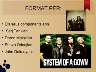 FORMAT PER:
●
Els seus components són
●
Serj Tankian
●
Daron Malakian
●
Shavo Odadjian
●
John Dolmayan .
 