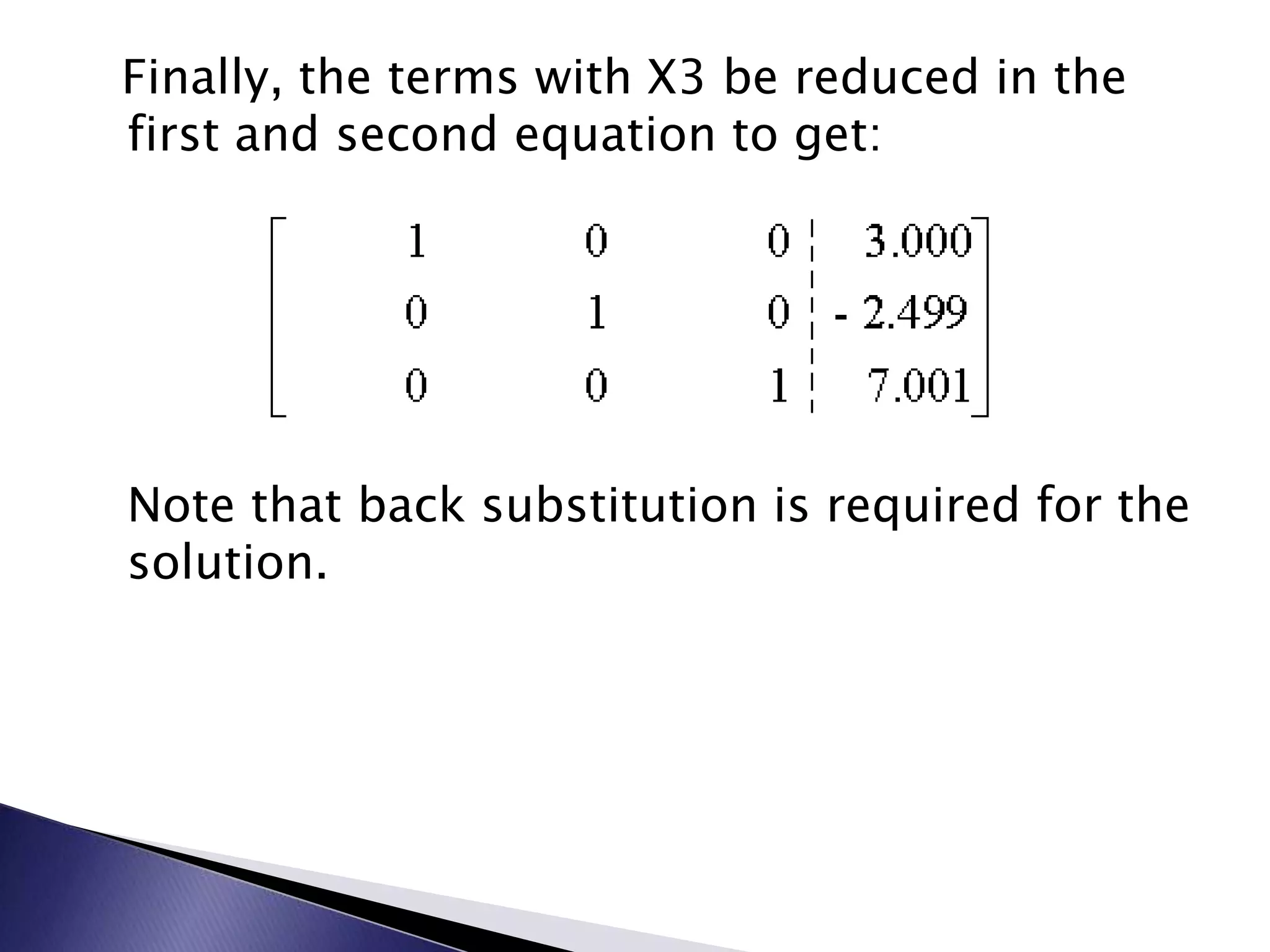   Finally, the terms with X3 be reduced in the first and second equation to get: Note that back substitution is required for the solution.