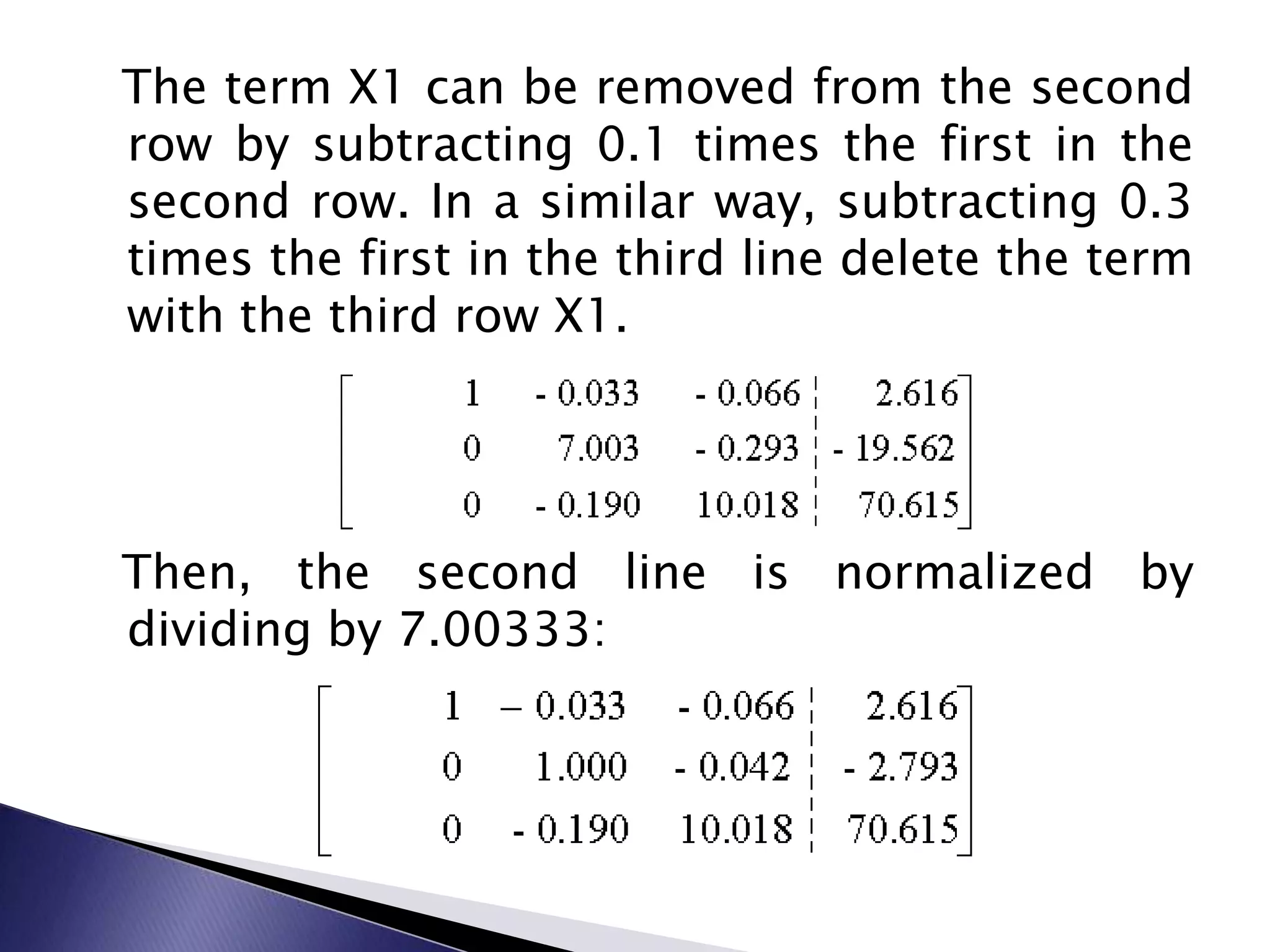   The term X1 can be removed from the second row by subtracting 0.1 times the first in the second row.&nbsp;In a similar way, subtracting 0.3 times the first in the third line delete the term with the third row X1.  Then, the second line is normalized by dividing by 7.00333: