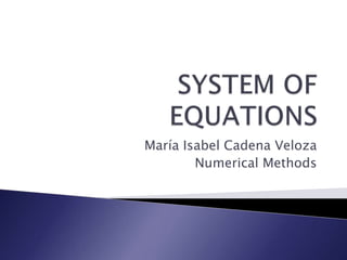 SYSTEM OF EQUATIONS María Isabel Cadena Veloza Numerical Methods 