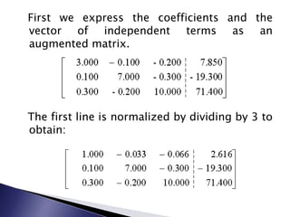   First we express the coefficients and the vector of independent terms as an augmented matrix.  The first line is normalized by dividing by 3 to obtain: