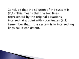   Conclude that the solution of the system is (2,1). This means that the two lines represented by the original equations intersect at a point with coordinates (2,1).   Remember that if the system is in intersecting lines call it consistent.